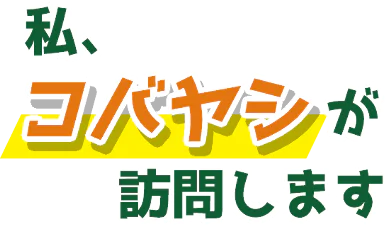 私、コバヤシが訪問します